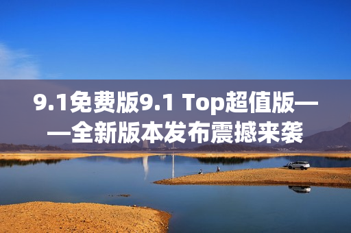 9.1免費(fèi)版9.1 Top超值版——全新版本發(fā)布震撼來襲
