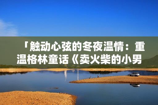 「觸動(dòng)心弦的冬夜溫情：重溫格林童話《賣火柴的小男孩》」