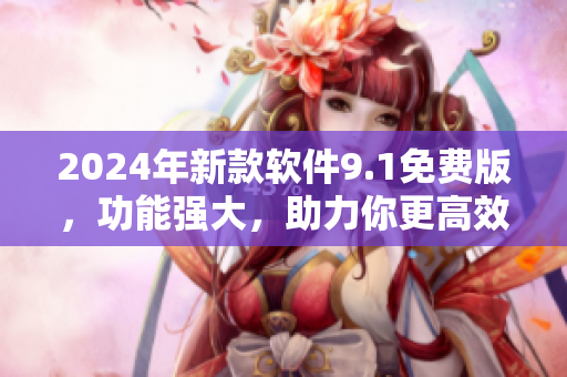2024年新款軟件9.1免費(fèi)版，功能強(qiáng)大，助力你更高效工作