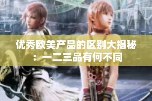 優(yōu)秀歐美產品的區(qū)別大揭秘：一二三品有何不同