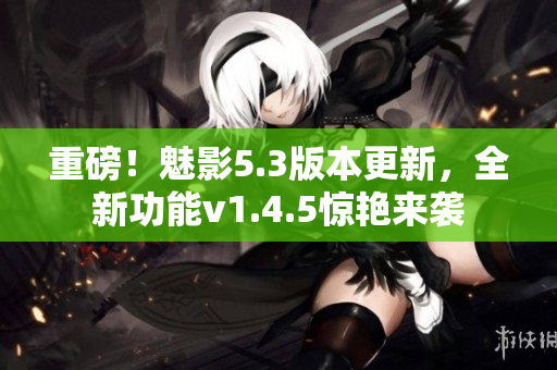 重磅！魅影5.3版本更新，全新功能v1.4.5驚艷來襲