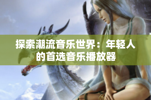 探索潮流音樂(lè)世界：年輕人的首選音樂(lè)播放器