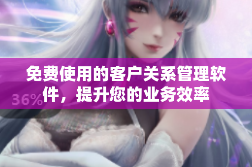 免費(fèi)使用的客戶關(guān)系管理軟件，提升您的業(yè)務(wù)效率