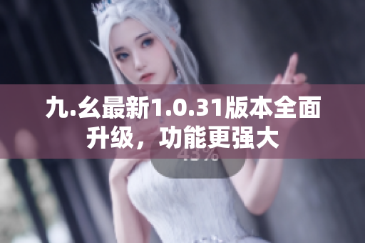 九.幺最新1.0.31版本全面升級，功能更強(qiáng)大