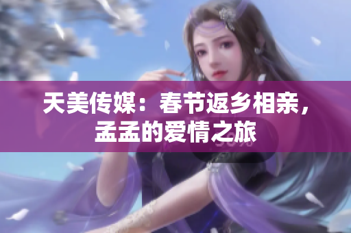 天美傳媒：春節(jié)返鄉(xiāng)相親，孟孟的愛情之旅
