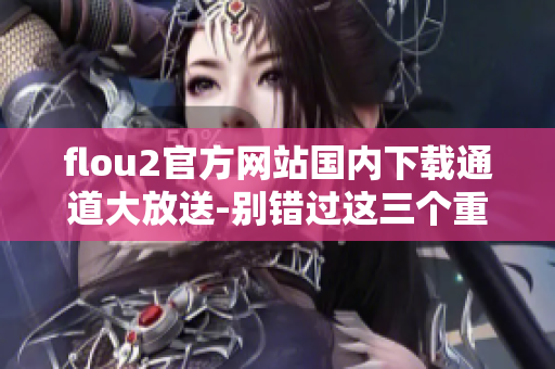 flou2官方網(wǎng)站國(guó)內(nèi)下載通道大放送-別錯(cuò)過(guò)這三個(gè)重要下載鏈接!