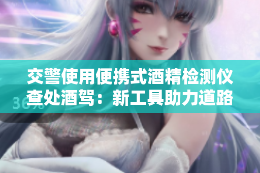 交警使用便攜式酒精檢測(cè)儀查處酒駕：新工具助力道路安全