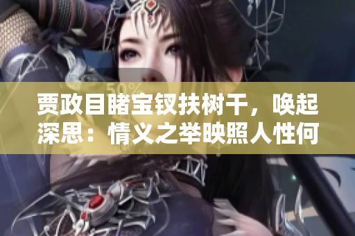 賈政目睹寶釵扶樹干，喚起深思：情義之舉映照人性何？