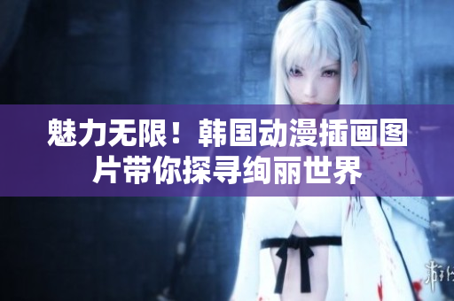 魅力無限！韓國動(dòng)漫插畫圖片帶你探尋絢麗世界