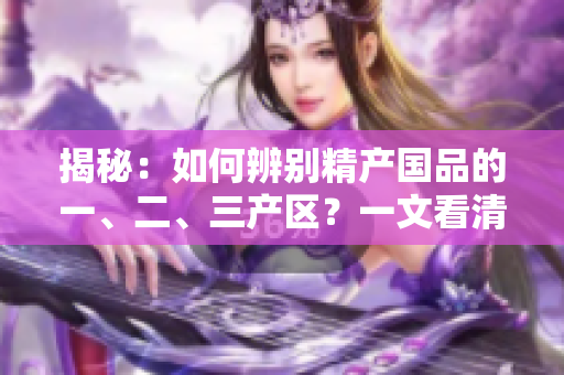 揭秘：如何辨別精產(chǎn)國品的一、二、三產(chǎn)區(qū)？一文看清產(chǎn)區(qū)特色與品質(zhì)