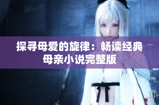 探尋母愛(ài)的旋律：暢讀經(jīng)典母親小說(shuō)完整版