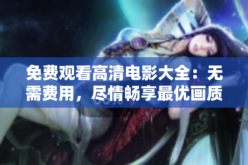 免費(fèi)觀(guān)看高清電影大全：無(wú)需費(fèi)用，盡情暢享最優(yōu)畫(huà)質(zhì)