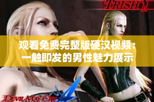 觀看免費完整版硬漢視頻：一觸即發(fā)的男性魅力展示