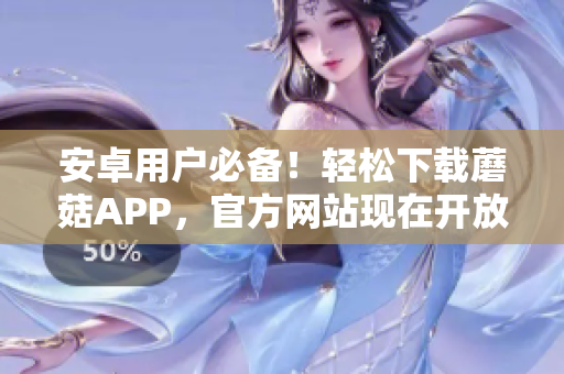 安卓用戶必備！輕松下載蘑菇APP，官方網(wǎng)站現(xiàn)在開放下載通道