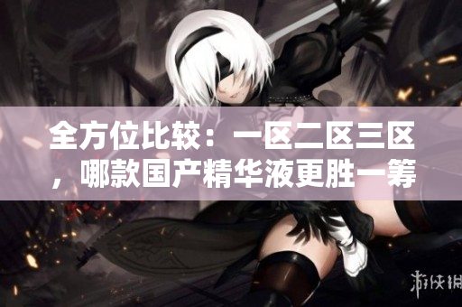 全方位比較：一區(qū)二區(qū)三區(qū)，哪款國產(chǎn)精華液更勝一籌？