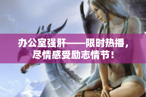 辦公室強(qiáng)肝——限時(shí)熱播，盡情感受勵(lì)志情節(jié)！