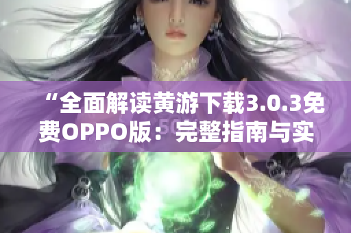 “全面解讀黃游下載3.0.3免費(fèi)OPPO版：完整指南與實(shí)用技巧大揭秘！”