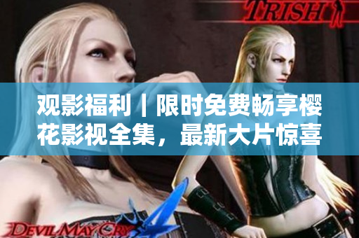 觀影福利｜限時免費暢享櫻花影視全集，最新大片驚喜呈現(xiàn)
