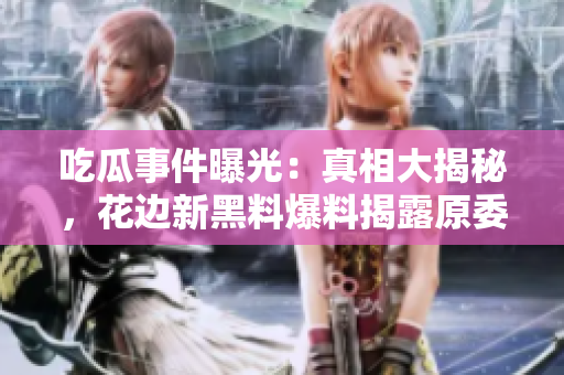 吃瓜事件曝光：真相大揭秘，花邊新黑料爆料揭露原委，引發(fā)網(wǎng)友熱議