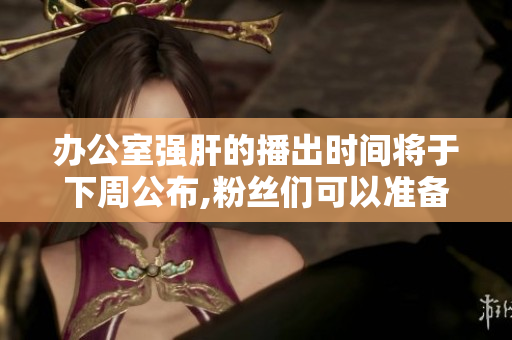 辦公室強(qiáng)肝的播出時間將于下周公布,粉絲們可以準(zhǔn)備迎接了!