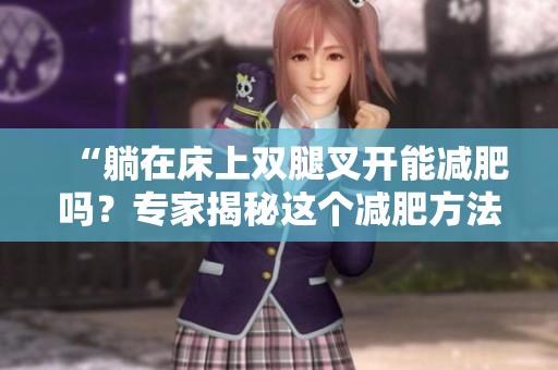 “躺在床上雙腿叉開(kāi)能減肥嗎？專(zhuān)家揭秘這個(gè)減肥方法的效果”