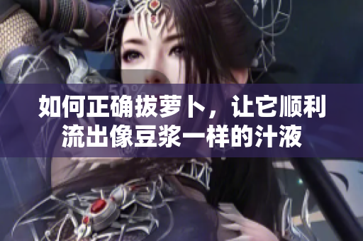 如何正確拔蘿卜，讓它順利流出像豆?jié){一樣的汁液