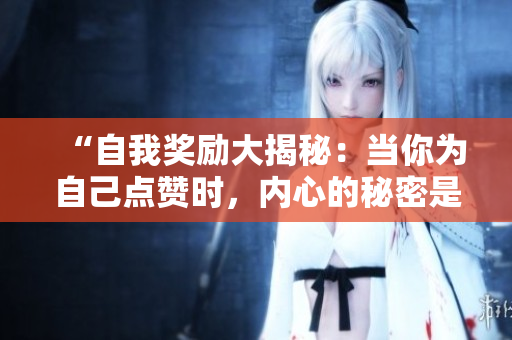 “自我獎(jiǎng)勵(lì)大揭秘：當(dāng)你為自己點(diǎn)贊時(shí)，內(nèi)心的秘密是什么？”