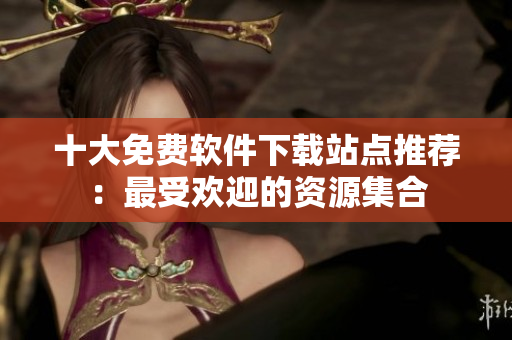 十大免費(fèi)軟件下載站點(diǎn)推薦：最受歡迎的資源集合