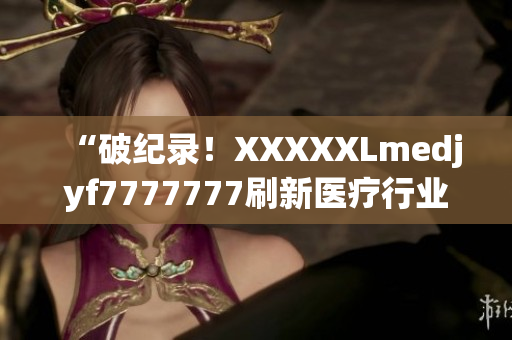 “破紀錄！XXXXXLmedjyf7777777刷新醫(yī)療行業(yè)標桿！”