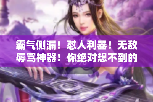 霸氣側(cè)漏！懟人利器！無敵辱罵神器！你絕對想不到的超狠超難聽的話語！