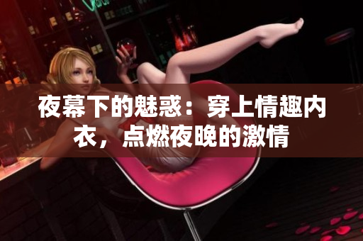 夜幕下的魅惑：穿上情趣內(nèi)衣，點(diǎn)燃夜晚的激情