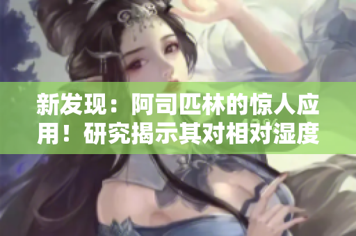 新發(fā)現(xiàn)：阿司匹林的驚人應用！研究揭示其對相對濕度的催熟效果