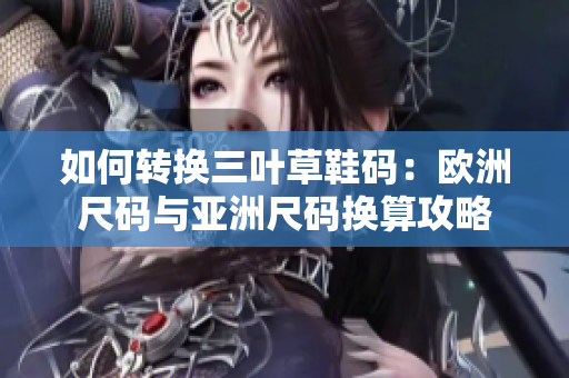 如何轉(zhuǎn)換三葉草鞋碼：歐洲尺碼與亞洲尺碼換算攻略