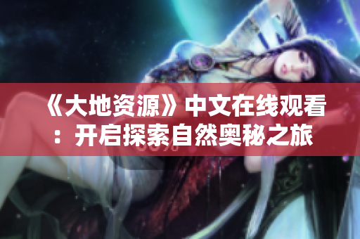 《大地資源》中文在線觀看：開啟探索自然奧秘之旅