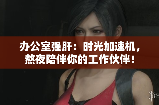 辦公室強肝：時光加速機，熬夜陪伴你的工作伙伴！