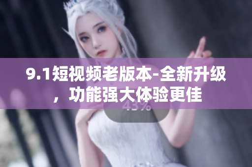 9.1短視頻老版本-全新升級(jí)，功能強(qiáng)大體驗(yàn)更佳