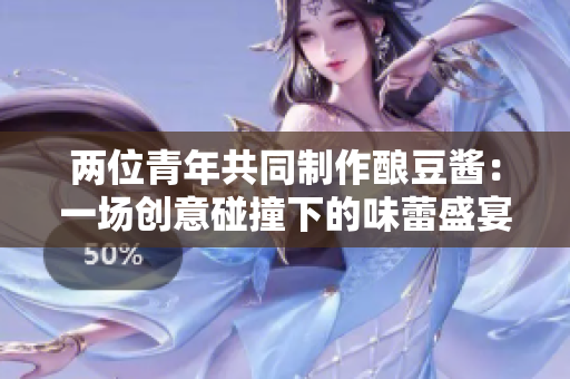 兩位青年共同制作釀豆醬：一場創(chuàng)意碰撞下的味蕾盛宴