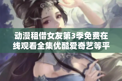 動漫租借女友第3季免費(fèi)在線觀看全集優(yōu)酷愛奇藝等平臺提供免費(fèi)觀看服務(wù)