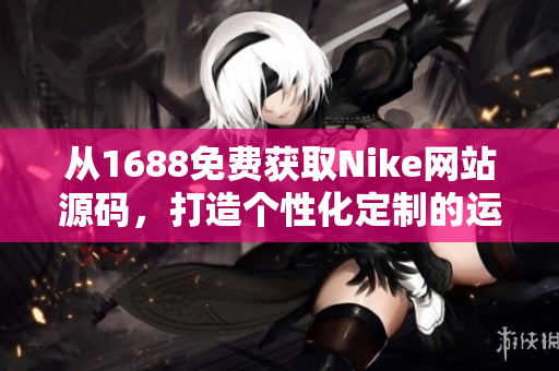 從1688免費獲取Nike網(wǎng)站源碼，打造個性化定制的運動品牌平臺