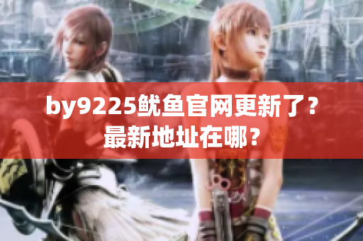 by9225魷魚官網(wǎng)更新了？最新地址在哪？
