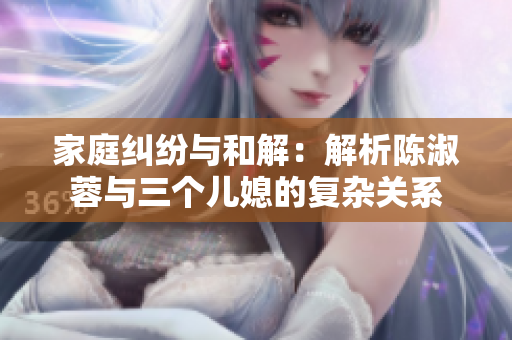 家庭糾紛與和解：解析陳淑蓉與三個兒媳的復雜關系