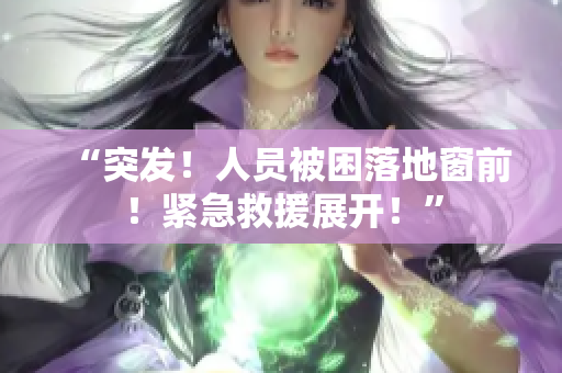 “突發(fā)！人員被困落地窗前！緊急救援展開(kāi)！”