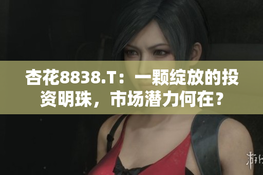 杏花8838.T：一顆綻放的投資明珠，市場潛力何在？