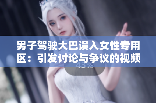 男子駕駛大巴誤入女性專(zhuān)用區(qū)：引發(fā)討論與爭(zhēng)議的視頻曝光