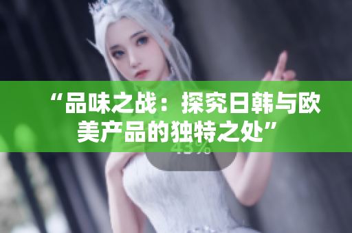 “品味之戰(zhàn)：探究日韓與歐美產(chǎn)品的獨(dú)特之處”