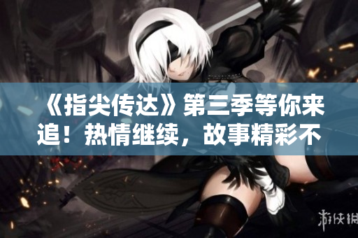 《指尖傳達》第三季等你來追！熱情繼續(xù)，故事精彩不斷，快來一探究竟！