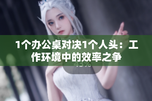 1個辦公桌對決1個人頭：工作環(huán)境中的效率之爭