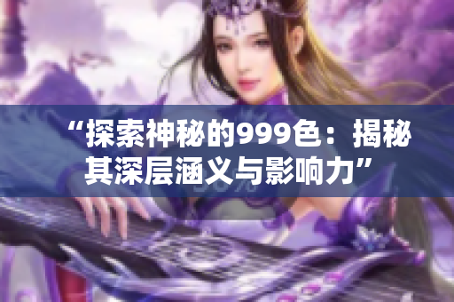 “探索神秘的999色：揭秘其深層涵義與影響力”