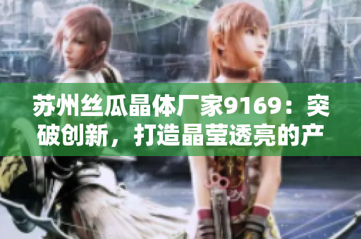 蘇州絲瓜晶體廠家9169：突破創(chuàng)新，打造晶瑩透亮的產(chǎn)品