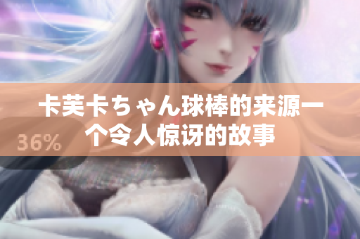 卡芙卡ちゃん球棒的來源一個(gè)令人驚訝的故事